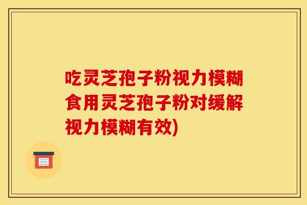 吃灵芝孢子粉视力模糊食用灵芝孢子粉对缓解视力模糊有效)