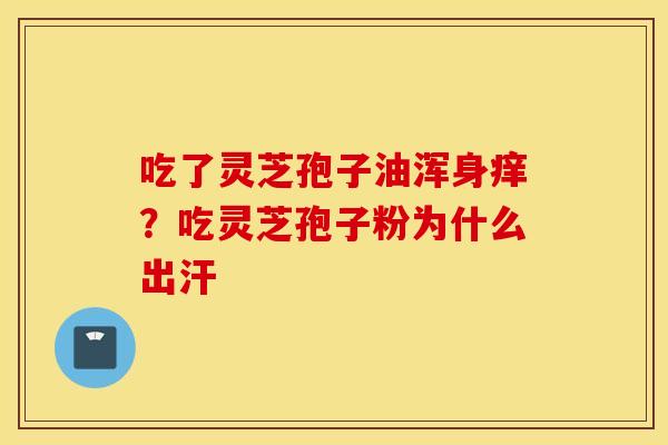 吃了灵芝孢子油浑身痒？吃灵芝孢子粉为什么出汗