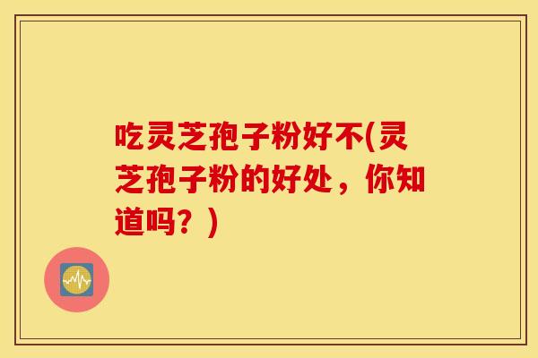 吃灵芝孢子粉好不(灵芝孢子粉的好处，你知道吗？)