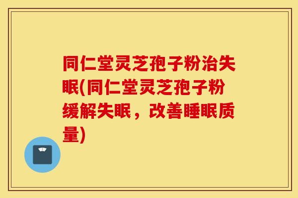 同仁堂灵芝孢子粉治失眠(同仁堂灵芝孢子粉缓解失眠，改善睡眠质量)