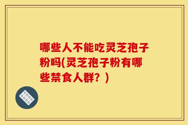 哪些人不能吃灵芝孢子粉吗(灵芝孢子粉有哪些禁食人群？)
