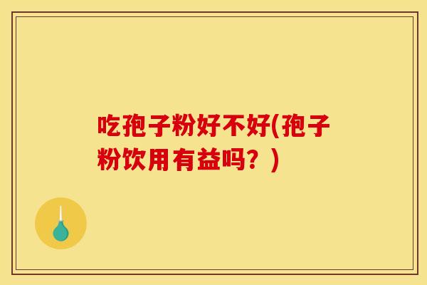 吃孢子粉好不好(孢子粉饮用有益吗？)