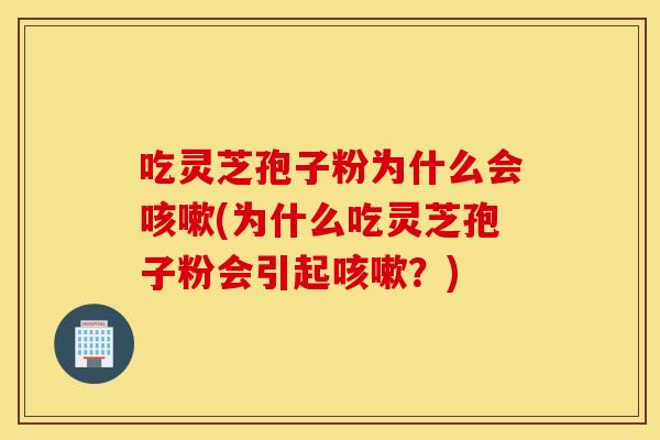 吃灵芝孢子粉为什么会咳嗽(为什么吃灵芝孢子粉会引起咳嗽？)