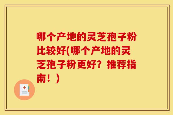 哪个产地的灵芝孢子粉比较好(哪个产地的灵芝孢子粉更好？推荐指南！)