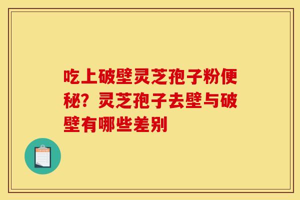 吃上破壁灵芝孢子粉？灵芝孢子去壁与破壁有哪些差别