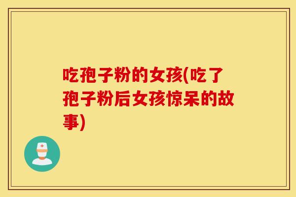 吃孢子粉的女孩(吃了孢子粉后女孩惊呆的故事)