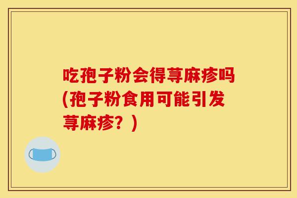吃孢子粉会得荨麻疹吗(孢子粉食用可能引发荨麻疹？)