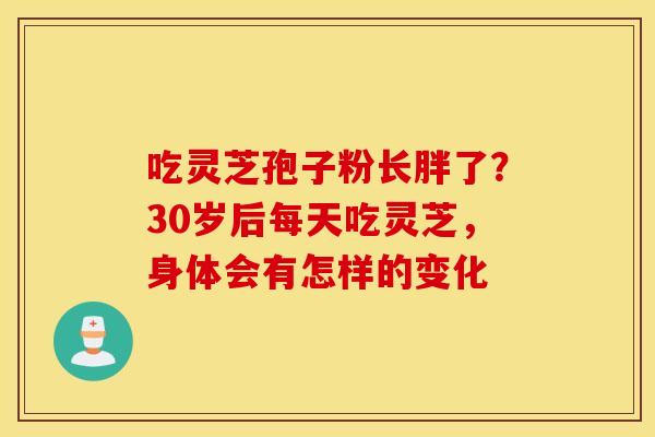 吃灵芝孢子粉长胖了？30岁后每天吃灵芝，身体会有怎样的变化