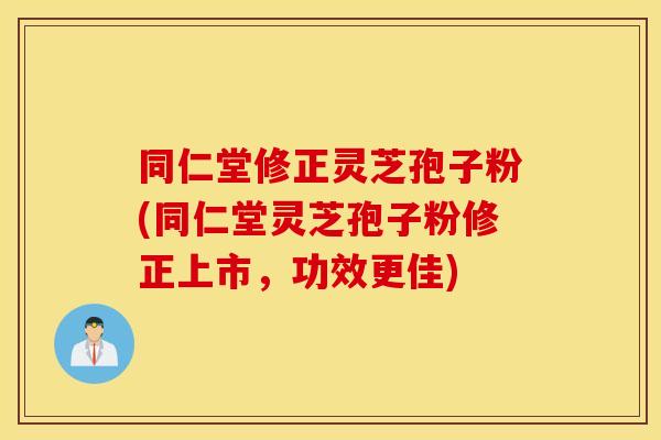 同仁堂修正灵芝孢子粉(同仁堂灵芝孢子粉修正上市，功效更佳)