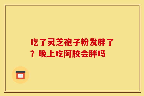 吃了灵芝孢子粉发胖了？晚上吃阿胶会胖吗
