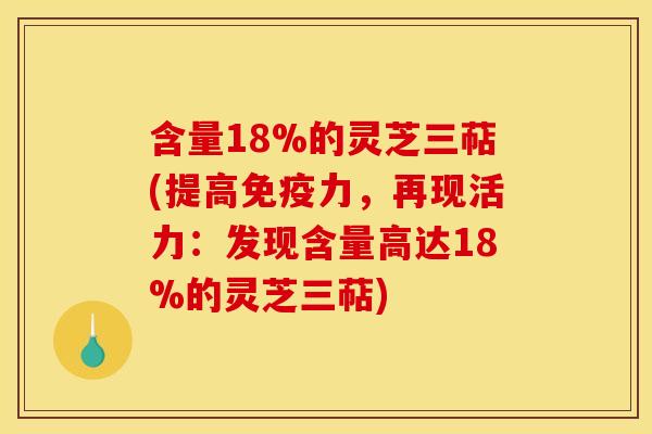 含量18%的灵芝三萜(提高免疫力，再现活力：发现含量高达18%的灵芝三萜)