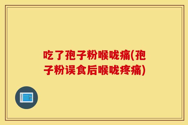 吃了孢子粉喉咙痛(孢子粉误食后喉咙疼痛)