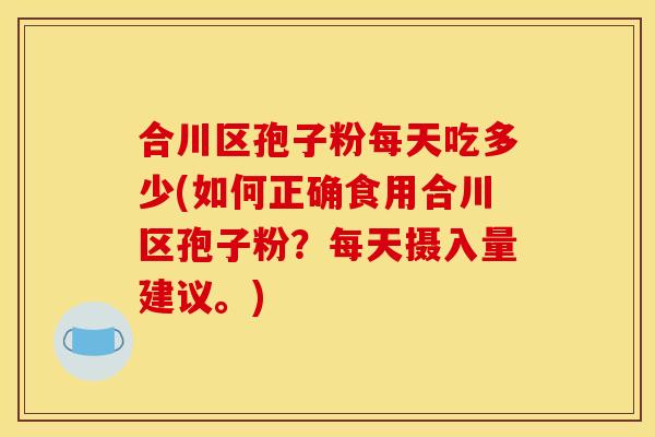 合川区孢子粉每天吃多少(如何正确食用合川区孢子粉？每天摄入量建议。)