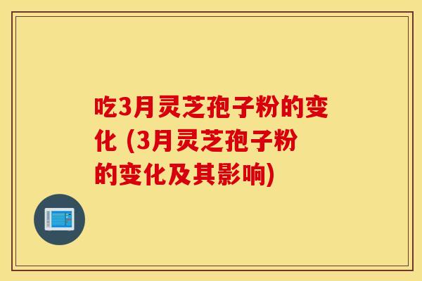 吃3月灵芝孢子粉的变化 (3月灵芝孢子粉的变化及其影响)