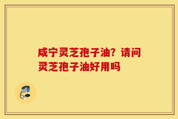 咸宁灵芝孢子油？请问灵芝孢子油好用吗