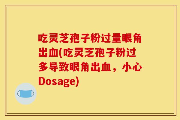 吃灵芝孢子粉过量眼角出血(吃灵芝孢子粉过多导致眼角出血，小心Dosage)