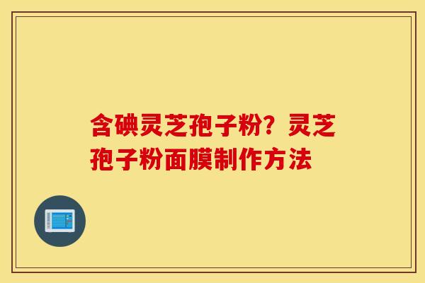 含碘灵芝孢子粉？灵芝孢子粉面膜制作方法