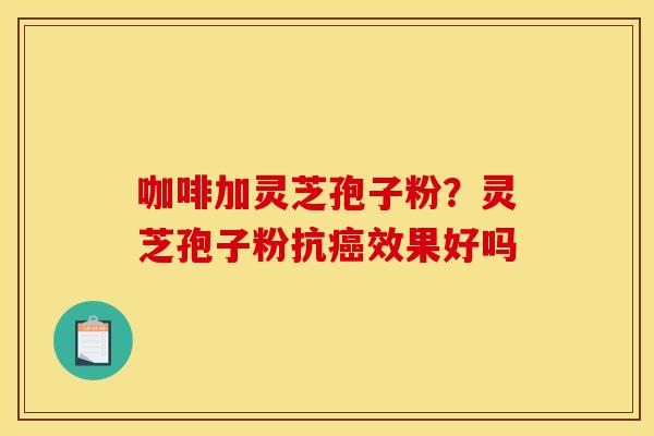咖啡加灵芝孢子粉？灵芝孢子粉抗癌效果好吗