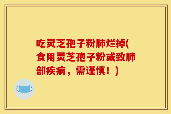 吃灵芝孢子粉肺烂掉(食用灵芝孢子粉或致肺部疾病，需谨慎！)