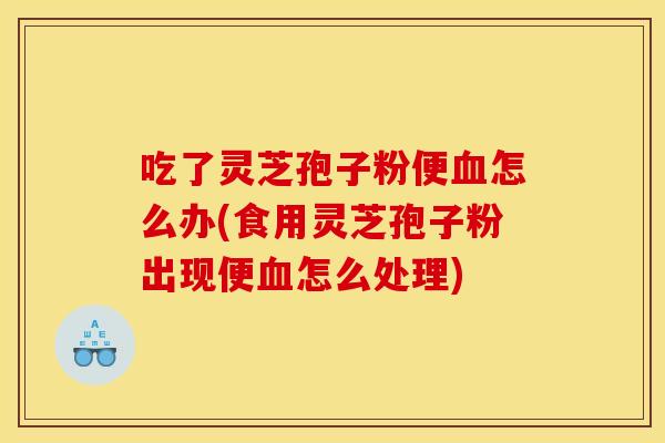 吃了灵芝孢子粉便血怎么办(食用灵芝孢子粉出现便血怎么处理)
