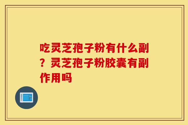 吃灵芝孢子粉有什么副？灵芝孢子粉胶囊有副作用吗