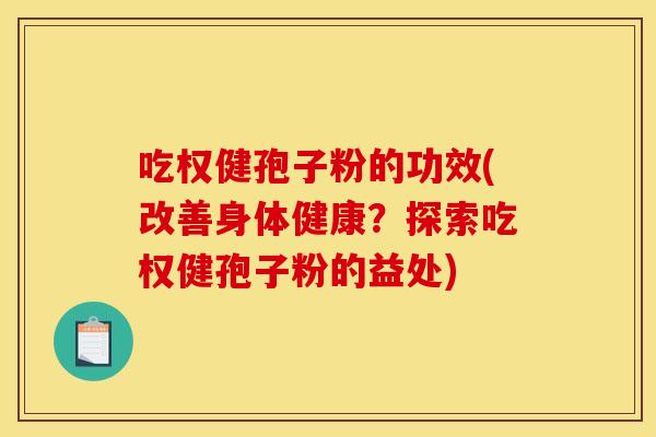 吃权健孢子粉的功效(改善身体健康？探索吃权健孢子粉的益处)