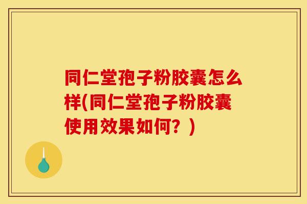 同仁堂孢子粉胶囊怎么样(同仁堂孢子粉胶囊使用效果如何？)