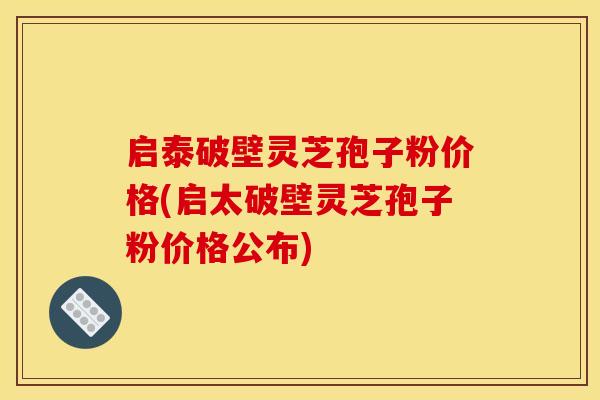 启泰破壁灵芝孢子粉价格(启太破壁灵芝孢子粉价格公布)