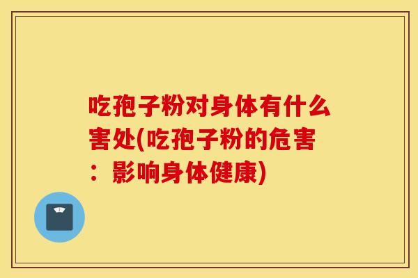 吃孢子粉对身体有什么害处(吃孢子粉的危害：影响身体健康)