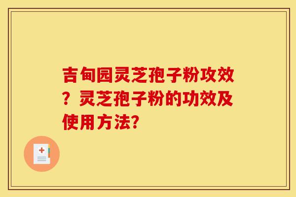 吉甸园灵芝孢子粉攻效？灵芝孢子粉的功效及使用方法？