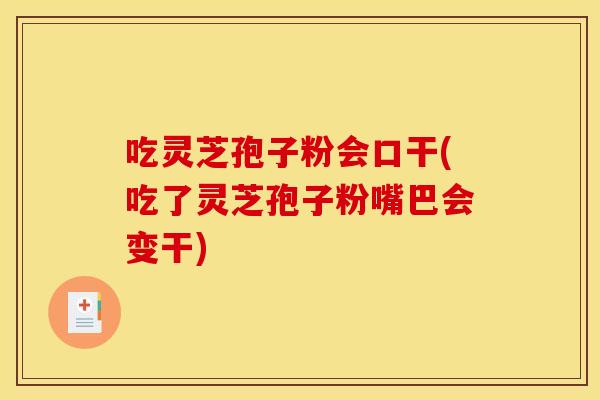 吃灵芝孢子粉会口干(吃了灵芝孢子粉嘴巴会变干)