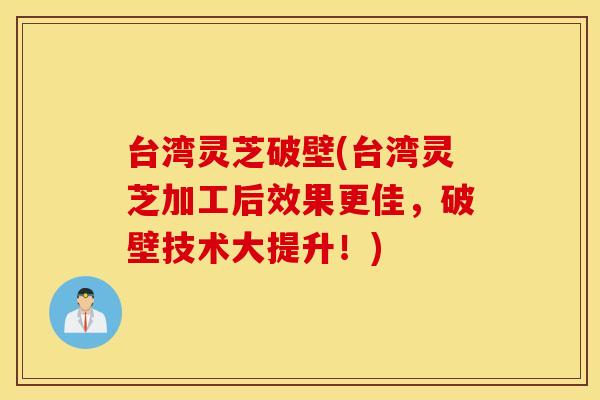 台湾灵芝破壁(台湾灵芝加工后效果更佳，破壁技术大提升！)