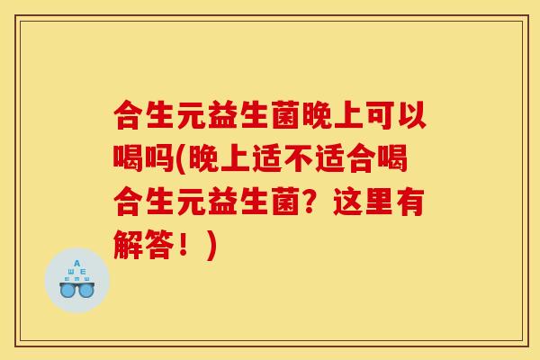 合生元益生菌晚上可以喝吗(晚上适不适合喝合生元益生菌？这里有解答！)