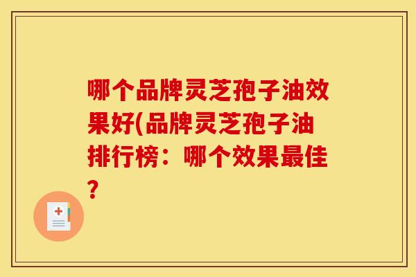 哪个品牌灵芝孢子油效果好(品牌灵芝孢子油排行榜：哪个效果最佳？