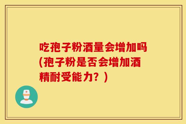 吃孢子粉酒量会增加吗(孢子粉是否会增加酒精耐受能力？)