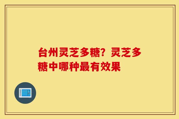 台州灵芝多糖？灵芝多糖中哪种最有效果
