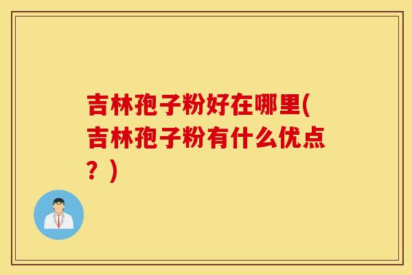 吉林孢子粉好在哪里(吉林孢子粉有什么优点？)