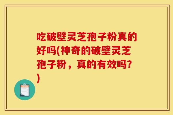 吃破壁灵芝孢子粉真的好吗(神奇的破壁灵芝孢子粉，真的有效吗？)