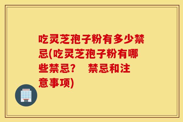 吃灵芝孢子粉有多少禁忌(吃灵芝孢子粉有哪些禁忌？  禁忌和注意事项)