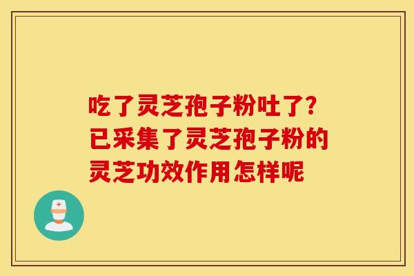 吃了灵芝孢子粉吐了？已采集了灵芝孢子粉的灵芝功效作用怎样呢