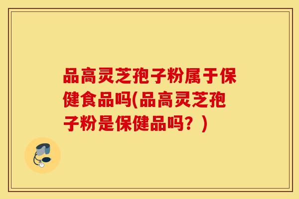 品高灵芝孢子粉属于保健食品吗(品高灵芝孢子粉是保健品吗？)