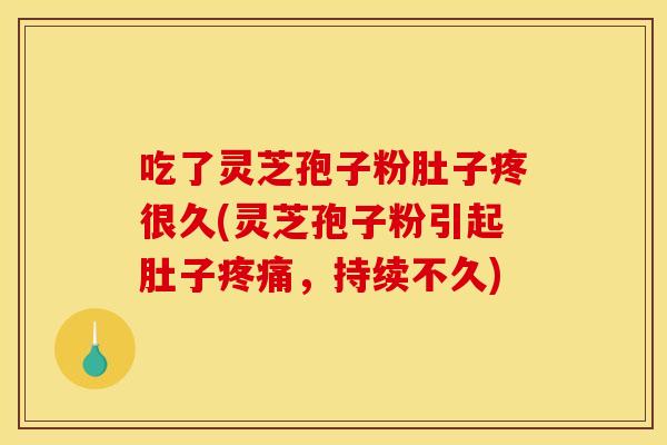 吃了灵芝孢子粉肚子疼很久(灵芝孢子粉引起肚子疼痛，持续不久)