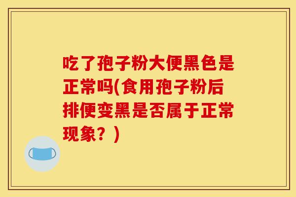 吃了孢子粉大便黑色是正常吗(食用孢子粉后排便变黑是否属于正常现象？)