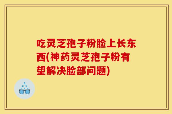 吃灵芝孢子粉脸上长东西(神药灵芝孢子粉有望解决脸部问题)