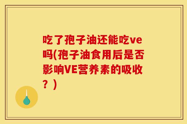 吃了孢子油还能吃ve吗(孢子油食用后是否影响VE营养素的吸收？)