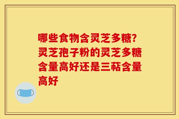 哪些食物含灵芝多糖？灵芝孢子粉的灵芝多糖含量高好还是三萜含量高好