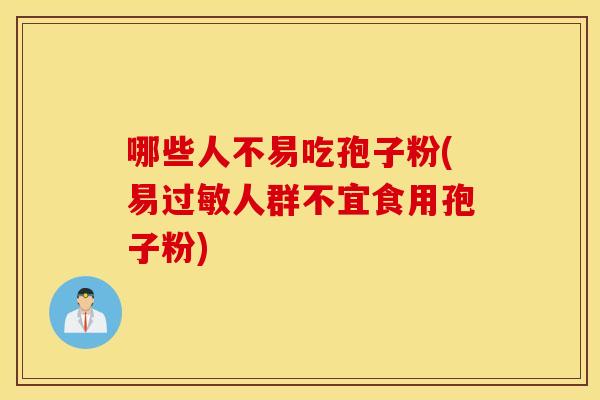 哪些人不易吃孢子粉(易过敏人群不宜食用孢子粉)