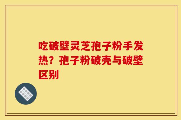 吃破壁灵芝孢子粉手发热？孢子粉破壳与破壁区别