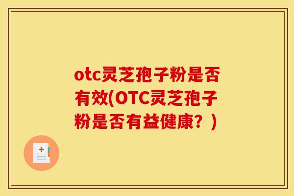 otc灵芝孢子粉是否有效(OTC灵芝孢子粉是否有益健康？)