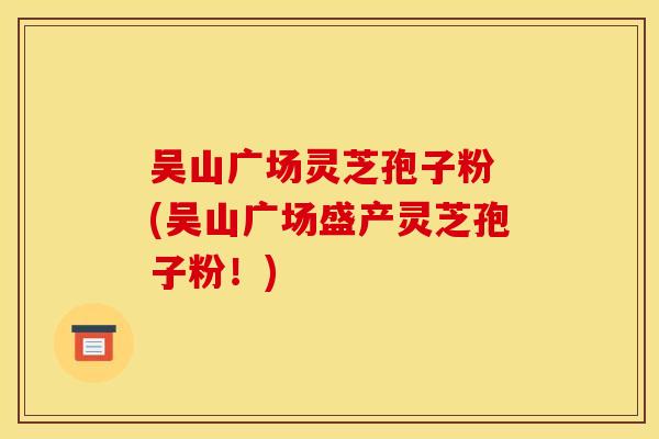 吴山广场灵芝孢子粉 (吴山广场盛产灵芝孢子粉！)